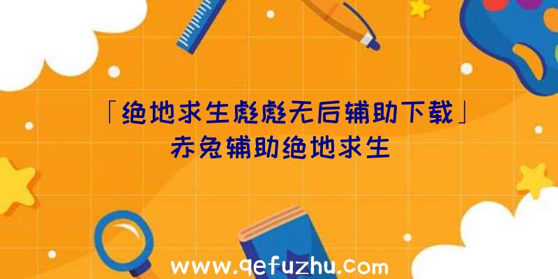 「绝地求生彪彪无后辅助下载」|赤兔辅助绝地求生